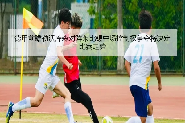 德甲前瞻勒沃库森对阵莱比锡中场控制权争夺将决定比赛走势