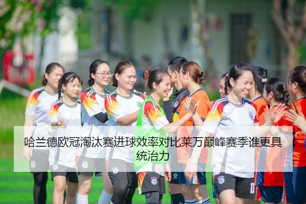 哈兰德欧冠淘汰赛进球效率对比莱万巅峰赛季谁更具统治力